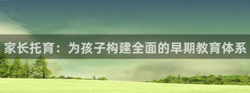 天狮娱乐指尖得：家长托育：为孩子构建全面的早期教育体系