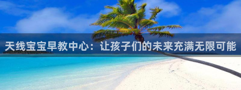 天狮娱乐71009：天线宝宝早教中心：让孩子们的未来充满无限可能