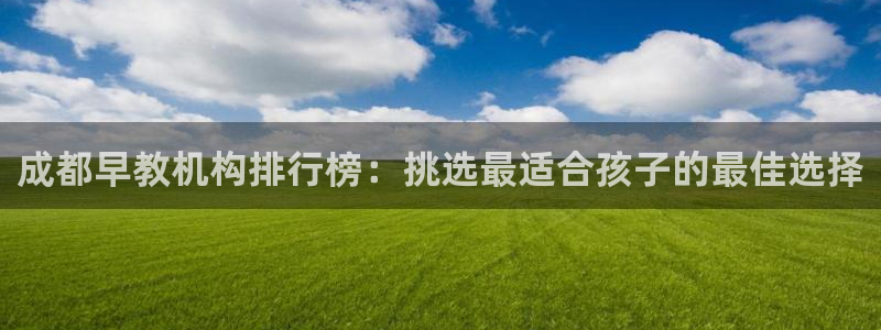 天狮娱乐手机app：成都早教机构排行榜：挑选最适合孩子的最佳选择