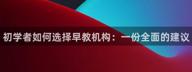 天狮娱乐官网登录地址:初学者如何选择早教机构:一份全面的建议