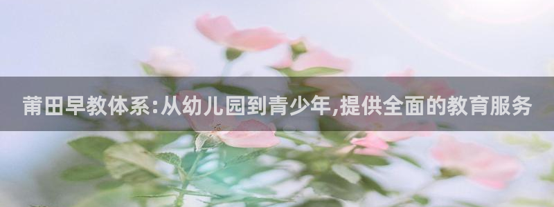 天狮娱乐谁在玩：莆田早教体系:从幼儿园到青少年,提供全面的教育服务