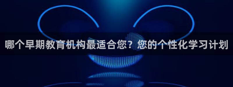 天狮娱乐黑千：哪个早期教育机构最适合您？您的个性化学习计划