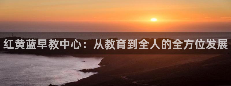 天狮娱乐官方网站下载：红黄蓝早教中心：从教育到全人的全方位发展