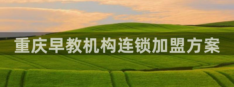 天狮娱乐q 找108306：重庆早教机构连锁加盟方案