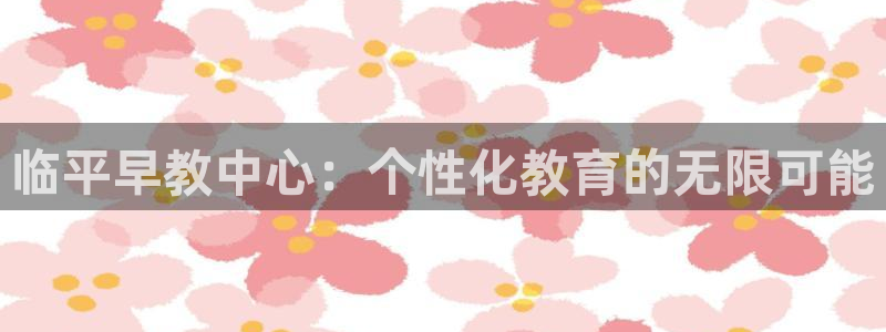 天狮娱乐 a招商98663：临平早教中心：个性化教育的无限可能