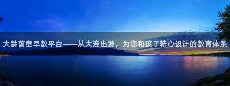 天狮娱乐彩票怎么玩：大龄前童早教平台——从大连出发，为您和孩子精心设计的教育体系