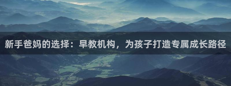 天狮娱乐指尖可:新手爸妈的选择:早教机构,为孩子打造专属成长路径