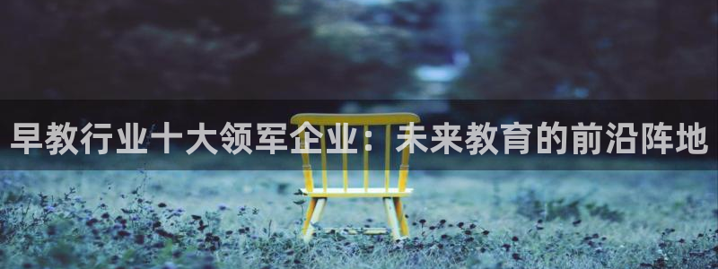 天狮娱乐ios下载：早教行业十大领军企业：未来教育的前沿阵地
