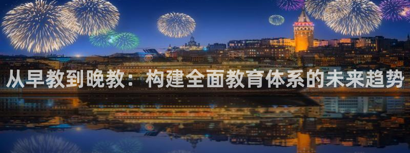 天狮娱乐代理怎么做：从早教到晚教：构建全面教育体系的未来趋势