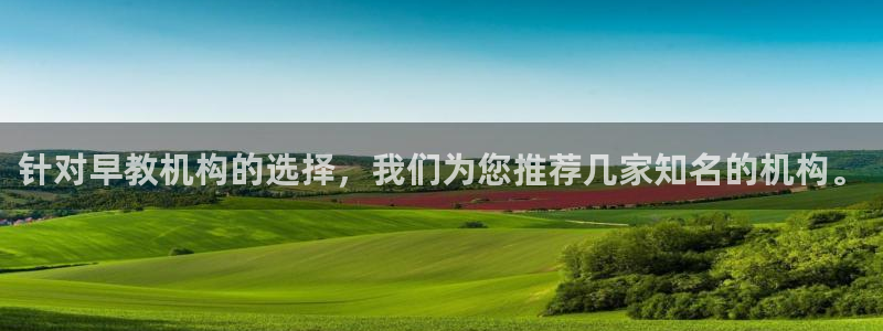 天狮娱乐叶哥：针对早教机构的选择，我们为您推荐几家知名的机构。