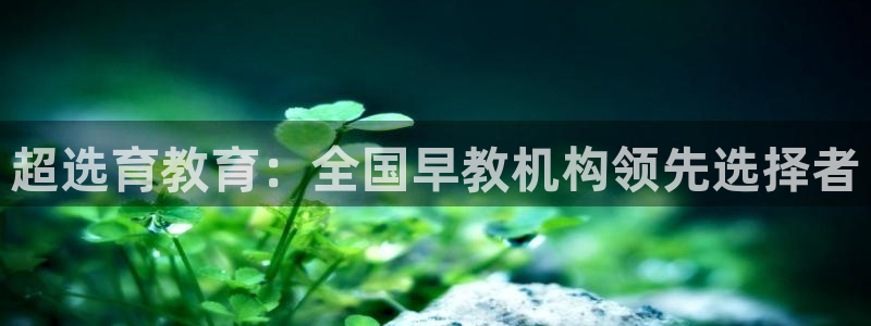 天狮娱乐j 判官：超选育教育：全国早教机构领先选择者