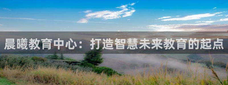 天狮娱乐丨天狮注册平台:晨曦教育中心:打造智慧未来教育的起点