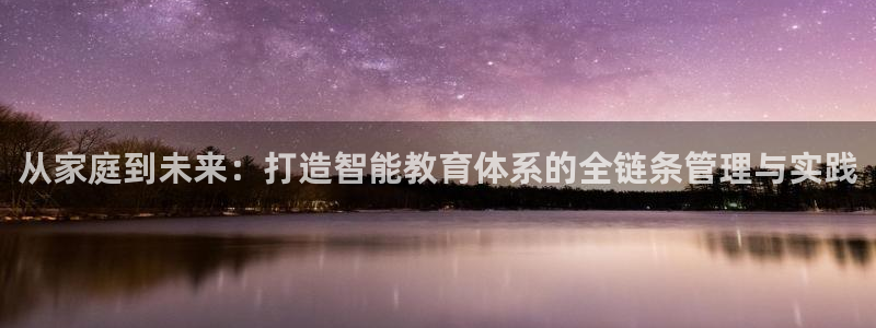 天狮娱乐股东29229:从家庭到未来:打造智能教育体系的全链条管理与实践